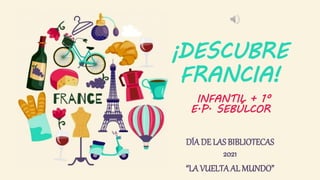 DÍA DE LAS BIBLIOTECAS
2021
“LA VUELTAAL MUNDO”
INFANTIL + 1º
E.P. SEBÚLCOR
¡DESCUBRE
FRANCIA!
 