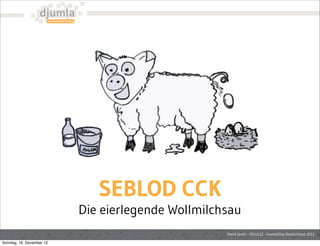 SEBLOD CCK
                           Die eierlegende Wollmilchsau
                                                    David Jardin - 05.10.12 - Joomla!Day Deutschland 2012

Sonntag, 16. Dezember 12
 