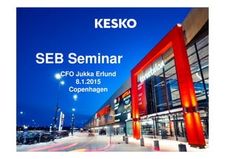 SEB Seminar
CFO Jukka Erlund
8.1.2015
Copenhagen
 