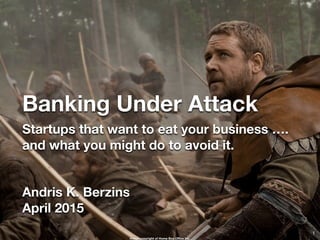 Banking Under Attack
Startups that want to eat your business ….
and what you might do to avoid it.
1
Andris K. Berzins
April 2015
Image copyright of Home Box Oﬃce Inc.
 