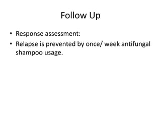 Follow Up
• Response assessment:
• Relapse is prevented by once/ week antifungal
shampoo usage.

 