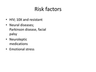 Risk factors
• HIV; 10X and resistant
• Neural diseases;
Parkinson disease, facial
palsy
• Neuroleptic
medications
• Emotional stress

 