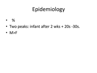 Epidemiology
• %
• Two peaks: infant after 2 wks + 20s -30s.
• M>F

 