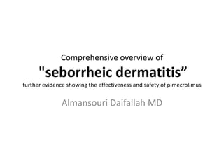 Comprehensive overview of

"seborrheic dermatitis”
further evidence showing the effectiveness and safety of pimecrolimus

Almansouri Daifallah MD

 