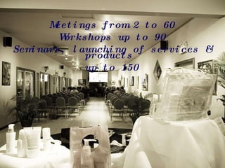 Meetings from 2 to 60 Workshops up to 90 Seminars, launching of services & products  up to 150 