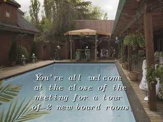 You’re all welcome  at the close of the meeting for a tour  of 2 new board rooms 