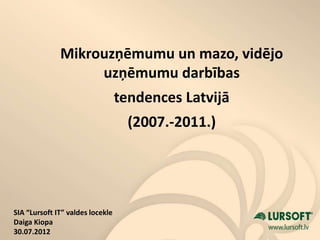 Mikrouzņēmumu un mazo, vidējo
                   uzņēmumu darbības
                                  tendences Latvijā
                                    (2007.-2011.)




SIA “Lursoft IT” valdes locekle
Daiga Kiopa
30.07.2012
 