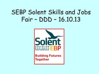 SEBP Solent Skills and Jobs
Fair – DDD – 16.10.13
 