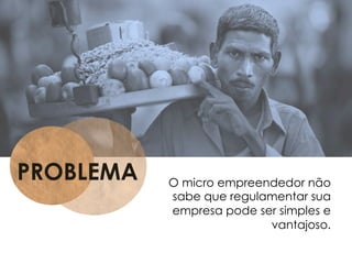 PROBLEMA O micro empreendedor não
sabe que regulamentar sua
empresa pode ser simples e
vantajoso.
 