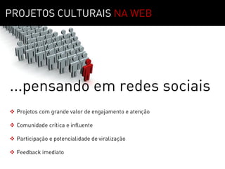 MOTIVAÇÃO   01
PROJETOS CULTURAIS NA WEB




...pensando em redes sociais
 Projetos com grande valor de engajamento e atenção

 Comunidade crítica e influente

 Participação e potencialidade de viralização

 Feedback imediato
 
