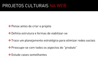 MOTIVAÇÃO   01
PROJETOS CULTURAIS NA WEB



   Pense antes de criar o projeto

   Definia estrutura e formas de viabilizar-se

   Trace um planejamento estratégico para otimizar redes sociais

   Preocupe-se com todos os aspectos do “produto”

   Estude cases semelhantes
 