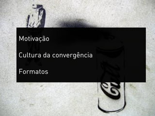 Motivação

Cultura da convergência

Formatos
 
