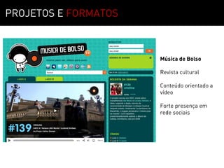 PROJETOS E FORMATOS



                      Música de Bolso

                      Revista cultural

                      Conteúdo orientado a
                      vídeo

                      Forte presença em
                      rede sociais
 