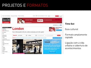 PROJETOS E FORMATOS



                      Time Out

                      Guia cultural

                      Formato amplamente
                      copiado

                      Ligação com a vida
                      urbana e cobertura de
                      acontecimentos
 