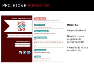 PROJETOS E FORMATOS



                      Mixsórdia

                      Informativo/Email

                      Newsletter com
                      programação
                      exclusiva de BH

                      Conteúdo de nicho e
                      especializado
 