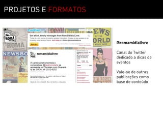 PROJETOS E FORMATOS



                      @romamidialivre

                      Canal do Twitter
                      dedicado a dicas de
                      eventos

                      Vale-se de outras
                      publicações como
                      base de conteúdo
 