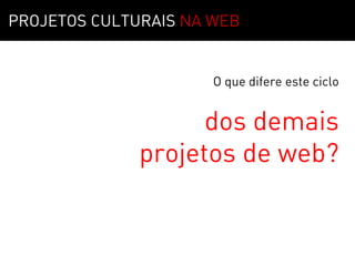 PROJETOS CULTURAIS NA WEB


                      O que difere este ciclo


                    dos demais
              projetos de web?
 