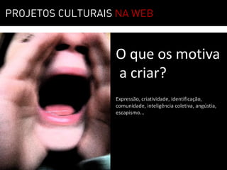 MOTIVAÇÃO         01
PROJETOS CULTURAIS NA WEB



                  O que os motiva
                  a criar?
                  Expressão, criatividade, identificação,
                  comunidade, inteligência coletiva, angústia,
                  escapismo...
 