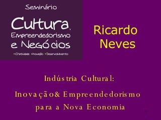 Indústria Cultural :  I n ovação & E mpreendedorismo   para a  Nova Economia   Ricardo  Neves 