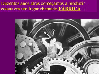 Duzentos anos atrás começamos a produzir coisas em um lugar chamado  FÁBRICA … 