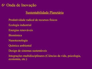 Produtividade radical de recursos físicos Ecologia industrial Energias renováveis Biomímica Nanotecnologia Química ambiental Design de sistemas sustentáveis Integrações multidisciplinares (Ciências da vida, psicologia, economia, etc.) 6 a.  Onda de Inovação Sustentabilidade Planetária 
