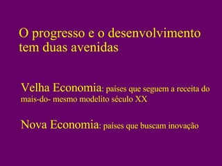 O progresso e o desenvolvimento tem duas avenidas Velha Economia : países que seguem a receita do mais-do- mesmo modelito século XX Nova Economia : países que buscam inovação 