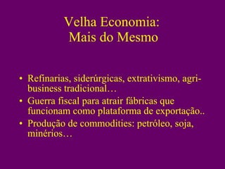 Velha Economia:  Mais do Mesmo Refinarias, siderúrgicas, extrativismo, agri-business tradicional… Guerra fiscal para atrair fábricas que funcionam como plataforma de exportação.. Produção de commodities: petróleo, soja, minérios… 