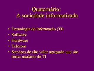 Quaternário:  A sociedade informatizada Tecnologia de Informação (TI)‏ Software Hardware Telecom Serviços de alto valor agregado que são fortes usuários de TI 