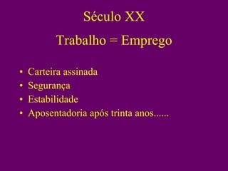 Trabalho = Emprego Carteira assinada Segurança Estabilidade Aposentadoria após trinta anos...... Século XX 