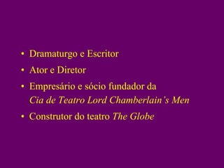 Dramaturgo e Escritor Ator e Diretor Empresário e sócio fundador da  Cia de Teatro Lord Chamberlain’s Men Construtor do teatro  The Globe 