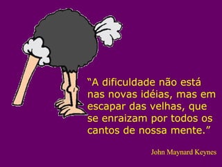 “ A dificuldade não está nas novas idéias, mas em escapar das velhas, que se enraizam por todos os cantos de nossa mente.” John Maynard Keynes 