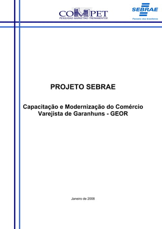PROJETO SEBRAE

Capacitação e Modernização do Comércio
    Varejista de Garanhuns - GEOR




               Janeiro de 2008
 
