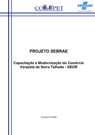 PROJETO SEBRAE

Capacitação e Modernização do Comércio
   Varejista de Serra Talhada - GEOR




              Fevereiro de 2008
 
