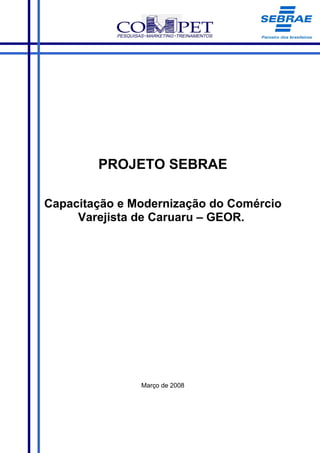 PROJETO SEBRAE

Capacitação e Modernização do Comércio
     Varejista de Caruaru – GEOR.




               Março de 2008
 