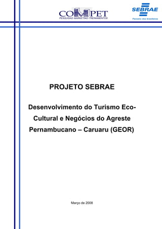 PROJETO SEBRAE

Desenvolvimento do Turismo Eco-
 Cultural e Negócios do Agreste
Pernambucano – Caruaru (GEOR)




            Março de 2008
 