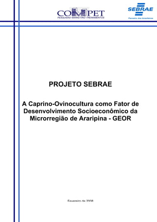 PROJETO SEBRAE

A Caprino-Ovinocultura como Fator de
Desenvolvimento Socioeconômico da
  Microrregião de Araripina - GEOR




              Fevereiro de 2008
 