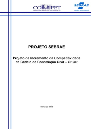 PROJETO SEBRAE

Projeto de Incremento da Competitividade
 da Cadeia da Construção Civil – GEOR




                Março de 2008
 