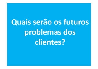 Quais serão os futuros
   problemas dos
       clientes?
 