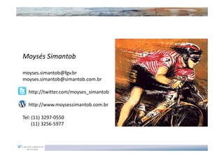 Moysés Simantob

moyses.simantob@fgv.br
moyses.simantob@simantob.com.br

  http://twitter.com/moyses_simantob

  http://www.moysessimantob.com.br

Tel: (11) 3297-0550
     (11) 3256-5977
 