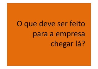 O que deve ser feito
    para a empresa
         chegar lá?
 