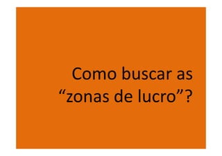 Como buscar as
“zonas de lucro”?
 