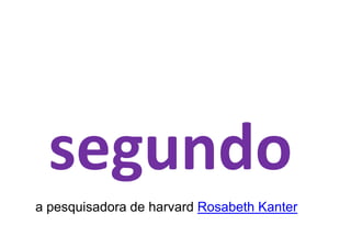 segundo
a pesquisadora de harvard Rosabeth Kanter
 