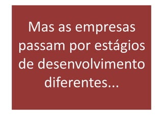 Mas as empresas
passam por estágios
de desenvolvimento
    diferentes...
 