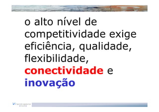 o alto nível de
competitividade exige
eficiência, qualidade,
flexibilidade,
conectividade e
inovação
 