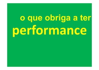 o que obriga a ter
performance
 