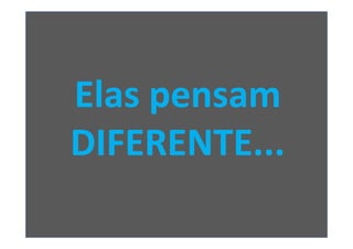 Elas pensam
DIFERENTE...
 