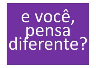 e você,
  pensa
diferente?
 