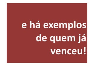 e há exemplos
   de quem já
      venceu!
 