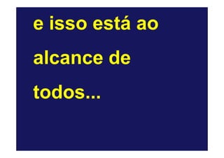 e isso está ao
alcance de
todos...
 
