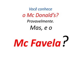 Você conhece
 o Mc Donald’s?
      Donald’s?
  Provavelmente.
   Mas, e o

Mc Favela?
 